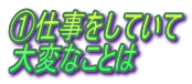 ①仕事をしていて 大変なことは