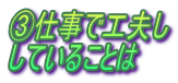 ③仕事で工夫し していることは